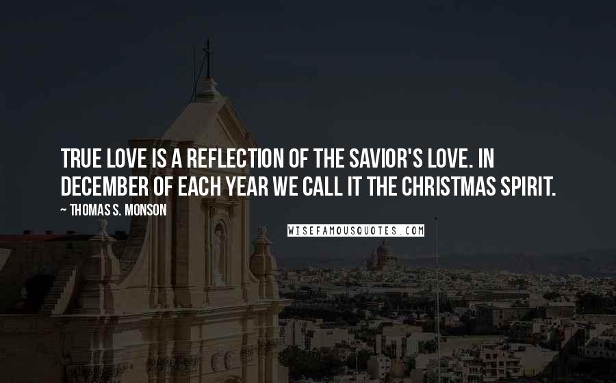 Thomas S. Monson Quotes: True love is a reflection of the Savior's love. In December of each year we call it the Christmas Spirit.