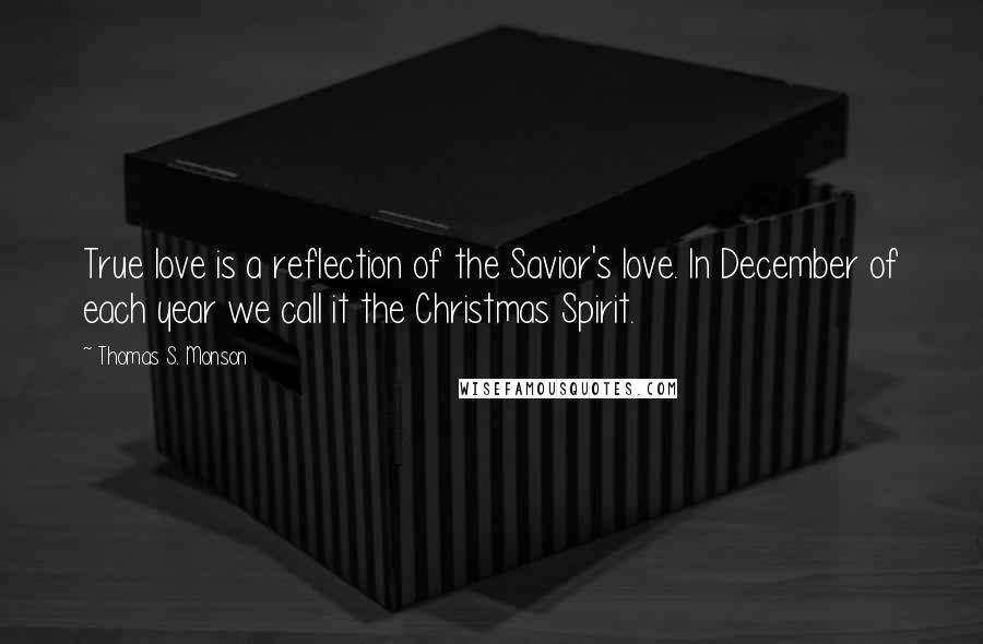 Thomas S. Monson Quotes: True love is a reflection of the Savior's love. In December of each year we call it the Christmas Spirit.