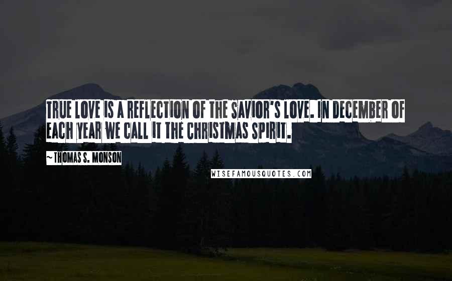 Thomas S. Monson Quotes: True love is a reflection of the Savior's love. In December of each year we call it the Christmas Spirit.