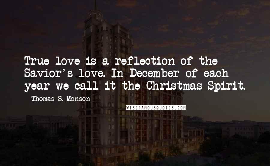 Thomas S. Monson Quotes: True love is a reflection of the Savior's love. In December of each year we call it the Christmas Spirit.