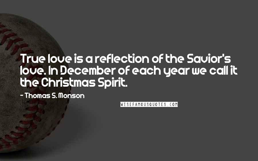 Thomas S. Monson Quotes: True love is a reflection of the Savior's love. In December of each year we call it the Christmas Spirit.