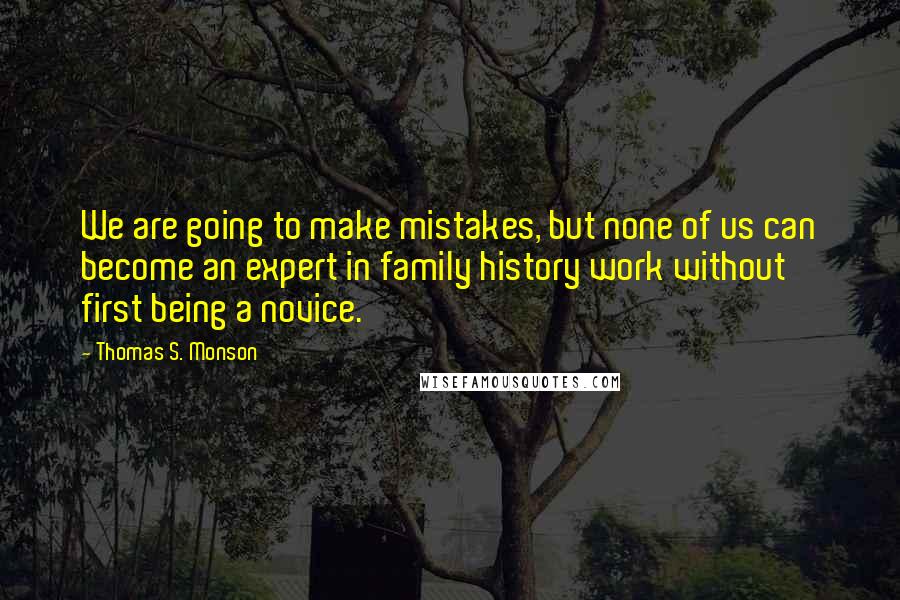 Thomas S. Monson Quotes: We are going to make mistakes, but none of us can become an expert in family history work without first being a novice.