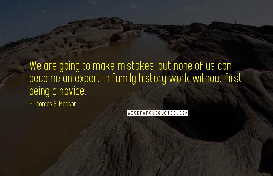 Thomas S. Monson Quotes: We are going to make mistakes, but none of us can become an expert in family history work without first being a novice.