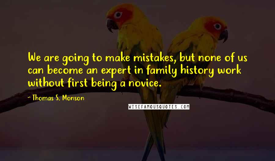 Thomas S. Monson Quotes: We are going to make mistakes, but none of us can become an expert in family history work without first being a novice.