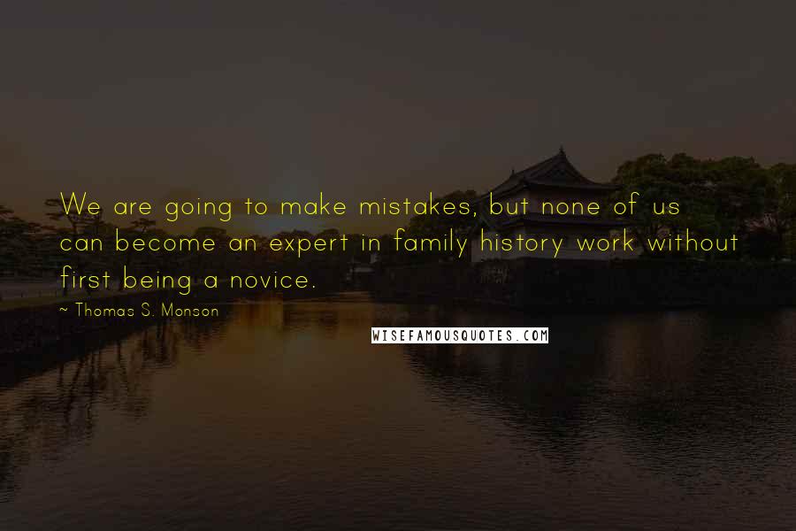 Thomas S. Monson Quotes: We are going to make mistakes, but none of us can become an expert in family history work without first being a novice.