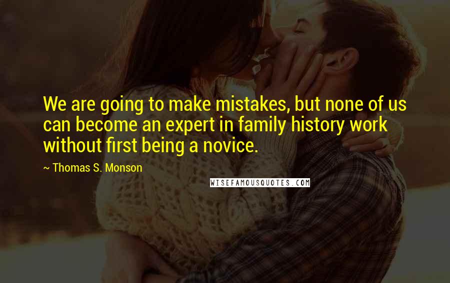 Thomas S. Monson Quotes: We are going to make mistakes, but none of us can become an expert in family history work without first being a novice.