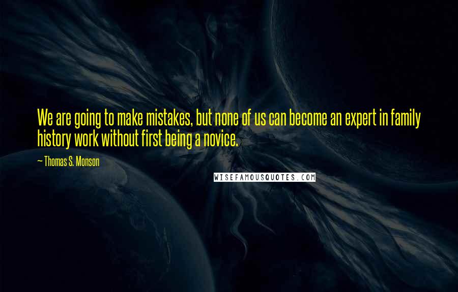 Thomas S. Monson Quotes: We are going to make mistakes, but none of us can become an expert in family history work without first being a novice.