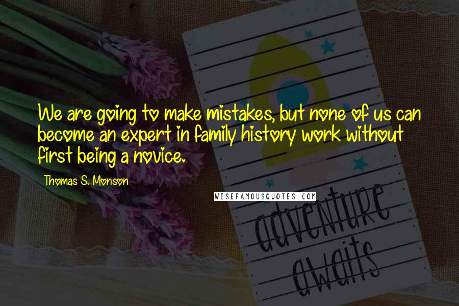 Thomas S. Monson Quotes: We are going to make mistakes, but none of us can become an expert in family history work without first being a novice.