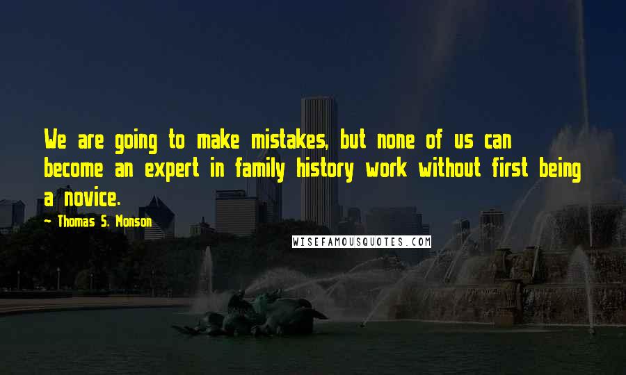 Thomas S. Monson Quotes: We are going to make mistakes, but none of us can become an expert in family history work without first being a novice.