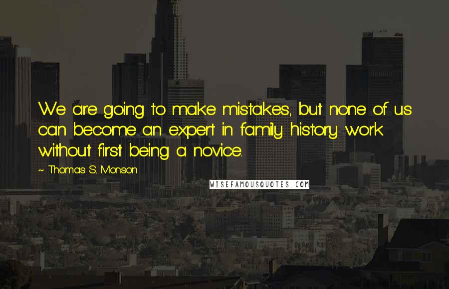 Thomas S. Monson Quotes: We are going to make mistakes, but none of us can become an expert in family history work without first being a novice.