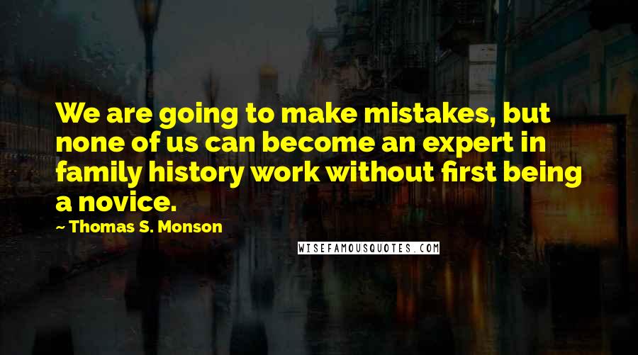 Thomas S. Monson Quotes: We are going to make mistakes, but none of us can become an expert in family history work without first being a novice.