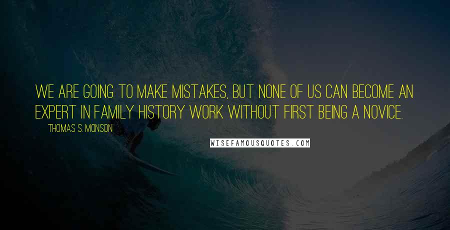 Thomas S. Monson Quotes: We are going to make mistakes, but none of us can become an expert in family history work without first being a novice.