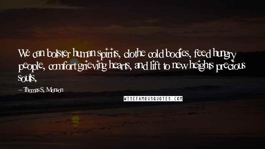 Thomas S. Monson Quotes: We can bolster human spirits, clothe cold bodies, feed hungry people, comfort grieving hearts, and lift to new heights precious souls.