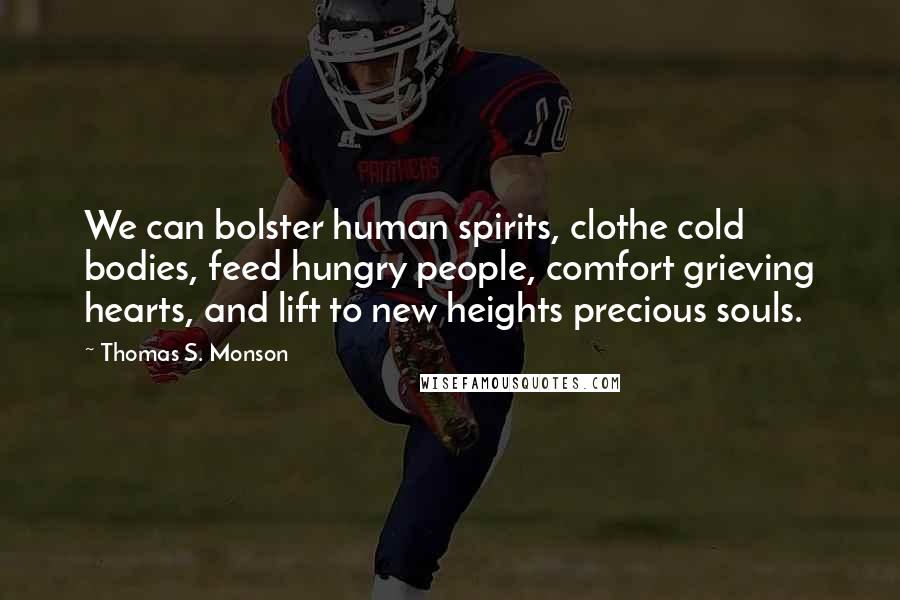 Thomas S. Monson Quotes: We can bolster human spirits, clothe cold bodies, feed hungry people, comfort grieving hearts, and lift to new heights precious souls.