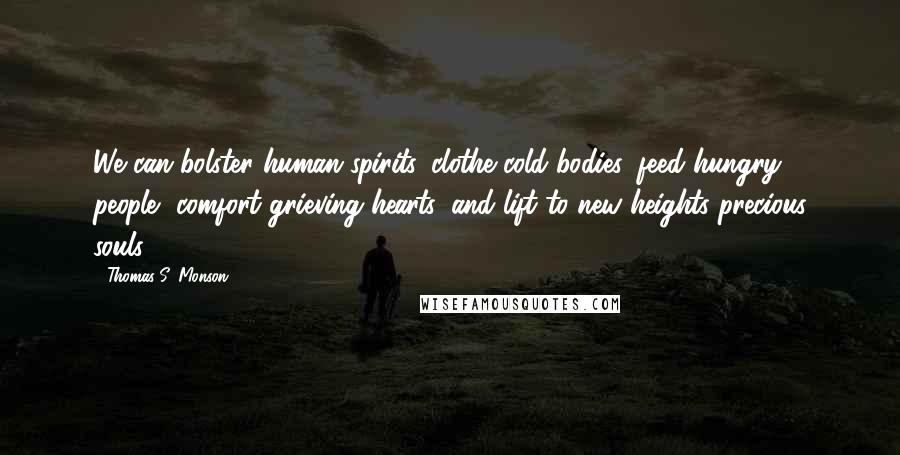 Thomas S. Monson Quotes: We can bolster human spirits, clothe cold bodies, feed hungry people, comfort grieving hearts, and lift to new heights precious souls.