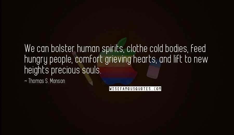 Thomas S. Monson Quotes: We can bolster human spirits, clothe cold bodies, feed hungry people, comfort grieving hearts, and lift to new heights precious souls.