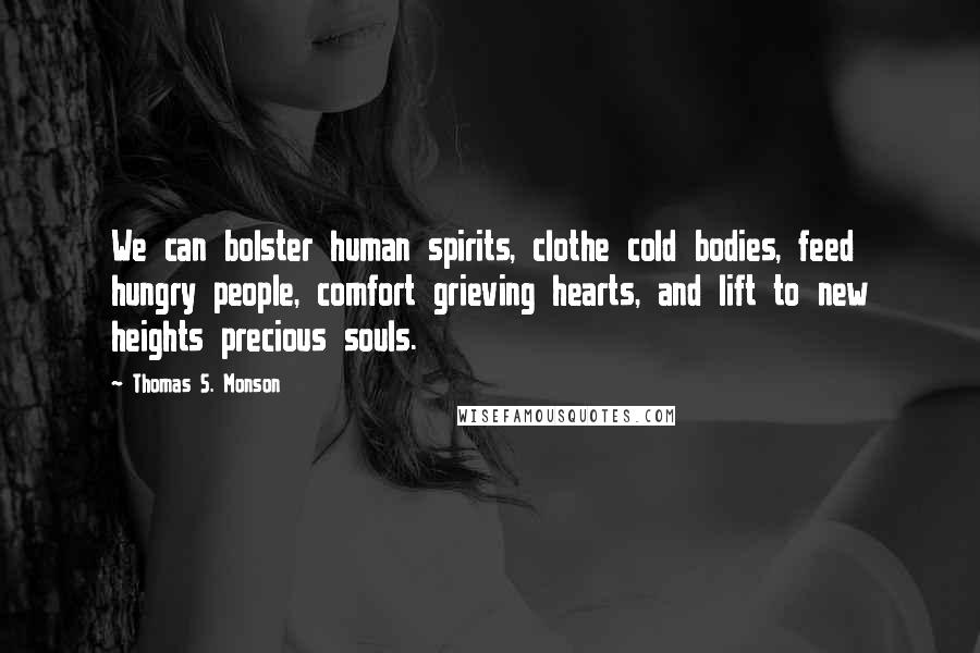 Thomas S. Monson Quotes: We can bolster human spirits, clothe cold bodies, feed hungry people, comfort grieving hearts, and lift to new heights precious souls.