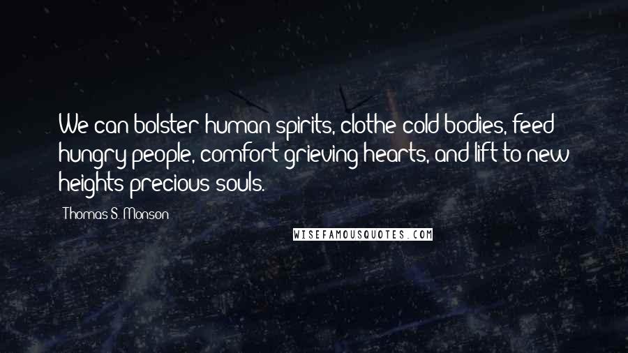 Thomas S. Monson Quotes: We can bolster human spirits, clothe cold bodies, feed hungry people, comfort grieving hearts, and lift to new heights precious souls.