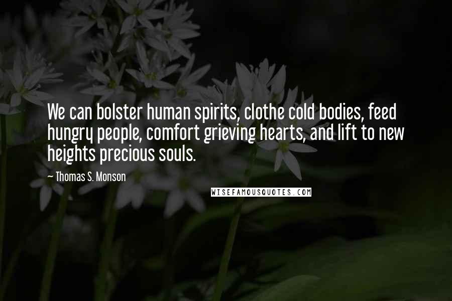 Thomas S. Monson Quotes: We can bolster human spirits, clothe cold bodies, feed hungry people, comfort grieving hearts, and lift to new heights precious souls.