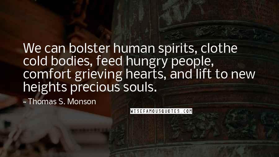 Thomas S. Monson Quotes: We can bolster human spirits, clothe cold bodies, feed hungry people, comfort grieving hearts, and lift to new heights precious souls.