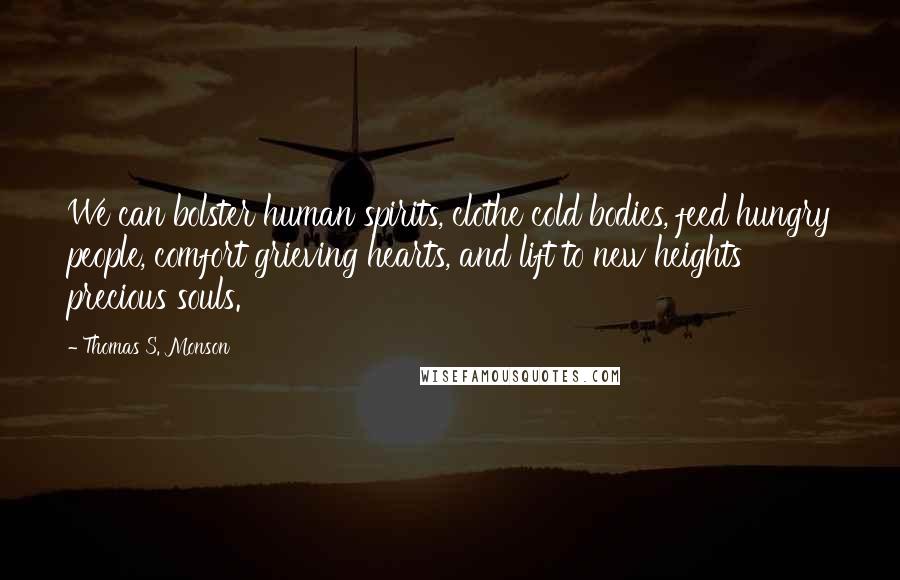 Thomas S. Monson Quotes: We can bolster human spirits, clothe cold bodies, feed hungry people, comfort grieving hearts, and lift to new heights precious souls.