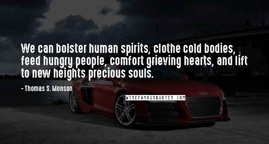 Thomas S. Monson Quotes: We can bolster human spirits, clothe cold bodies, feed hungry people, comfort grieving hearts, and lift to new heights precious souls.