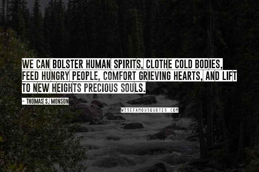 Thomas S. Monson Quotes: We can bolster human spirits, clothe cold bodies, feed hungry people, comfort grieving hearts, and lift to new heights precious souls.