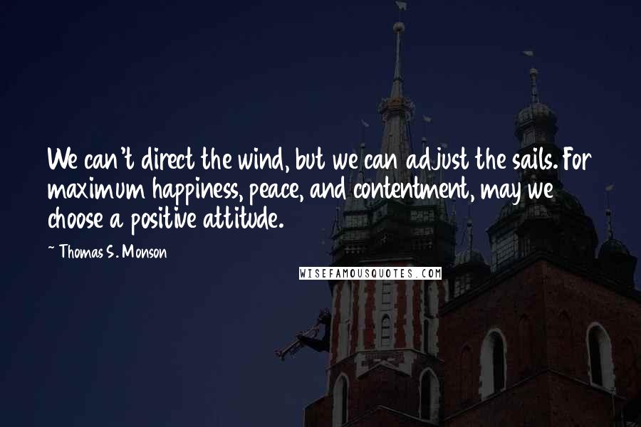 Thomas S. Monson Quotes: We can't direct the wind, but we can adjust the sails. For maximum happiness, peace, and contentment, may we choose a positive attitude.