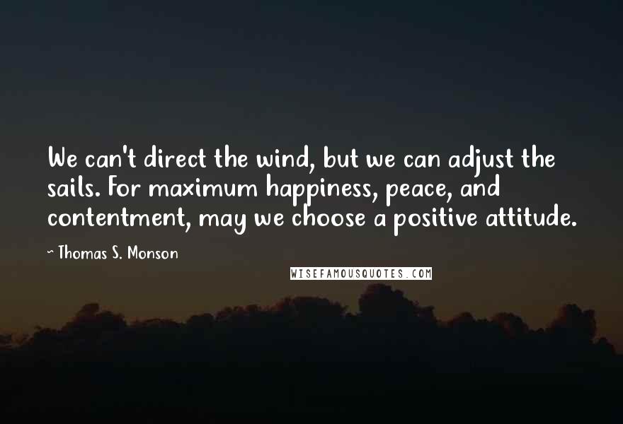 Thomas S. Monson Quotes: We can't direct the wind, but we can adjust the sails. For maximum happiness, peace, and contentment, may we choose a positive attitude.