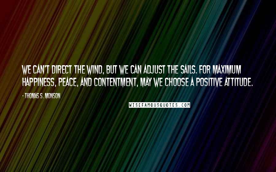 Thomas S. Monson Quotes: We can't direct the wind, but we can adjust the sails. For maximum happiness, peace, and contentment, may we choose a positive attitude.