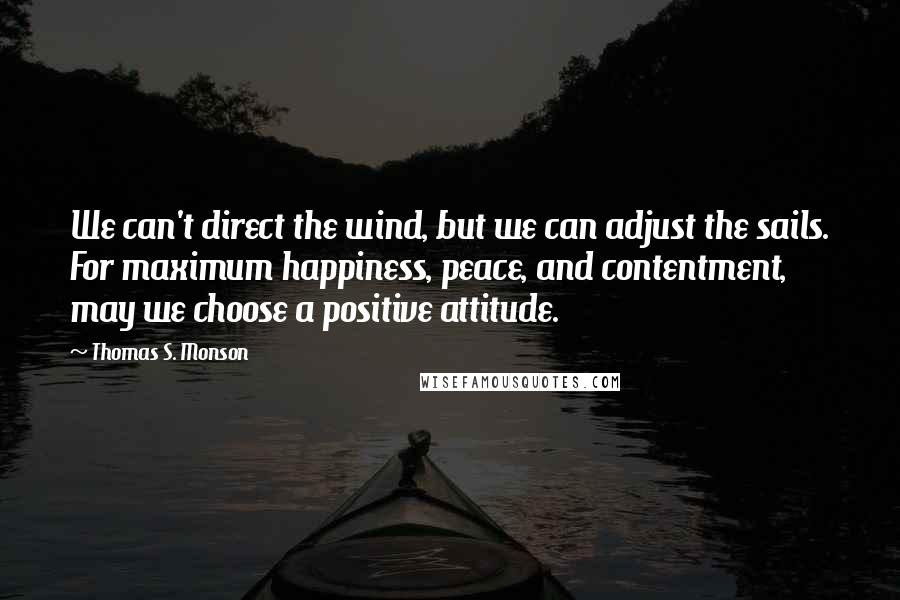 Thomas S. Monson Quotes: We can't direct the wind, but we can adjust the sails. For maximum happiness, peace, and contentment, may we choose a positive attitude.