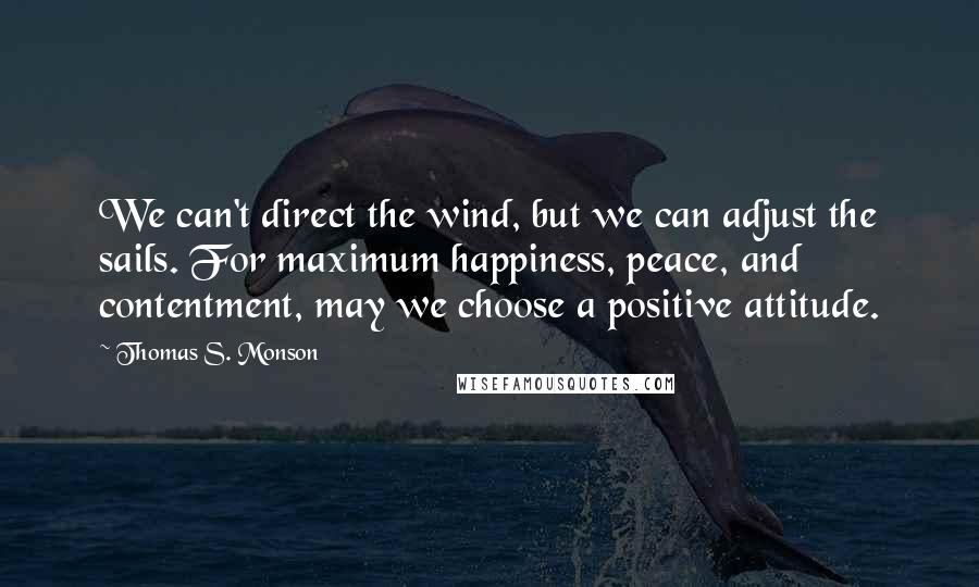 Thomas S. Monson Quotes: We can't direct the wind, but we can adjust the sails. For maximum happiness, peace, and contentment, may we choose a positive attitude.
