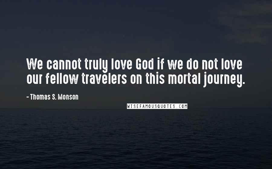 Thomas S. Monson Quotes: We cannot truly love God if we do not love our fellow travelers on this mortal journey.