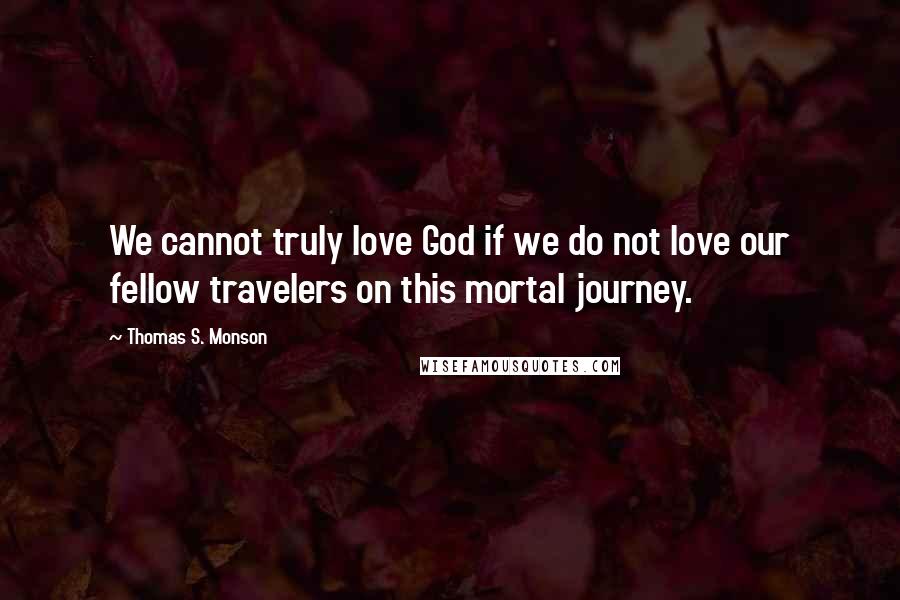 Thomas S. Monson Quotes: We cannot truly love God if we do not love our fellow travelers on this mortal journey.