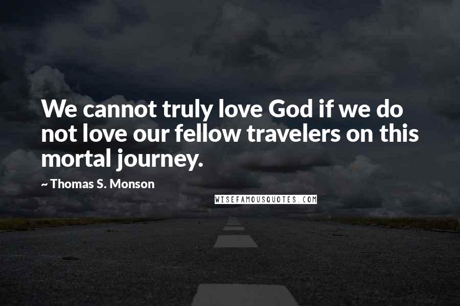 Thomas S. Monson Quotes: We cannot truly love God if we do not love our fellow travelers on this mortal journey.