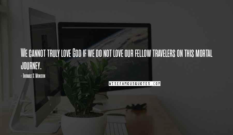 Thomas S. Monson Quotes: We cannot truly love God if we do not love our fellow travelers on this mortal journey.