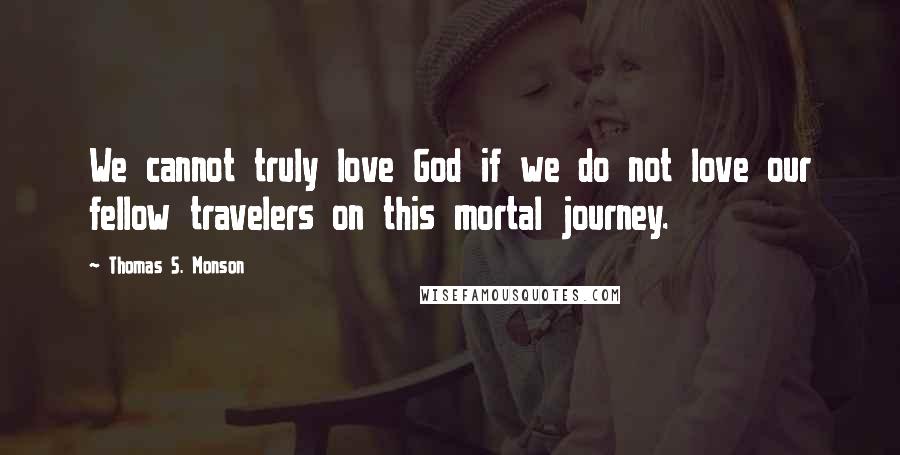Thomas S. Monson Quotes: We cannot truly love God if we do not love our fellow travelers on this mortal journey.