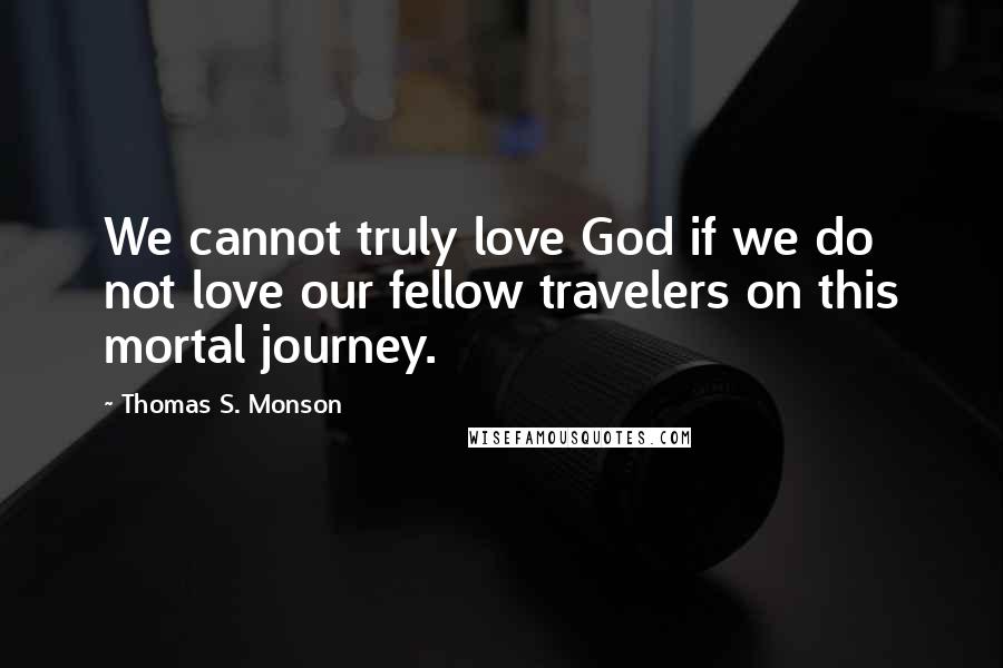 Thomas S. Monson Quotes: We cannot truly love God if we do not love our fellow travelers on this mortal journey.