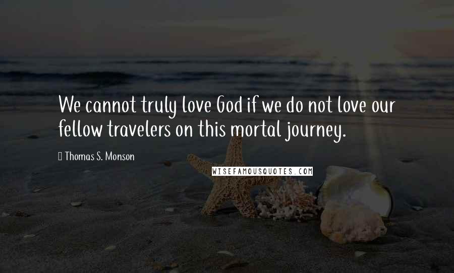 Thomas S. Monson Quotes: We cannot truly love God if we do not love our fellow travelers on this mortal journey.