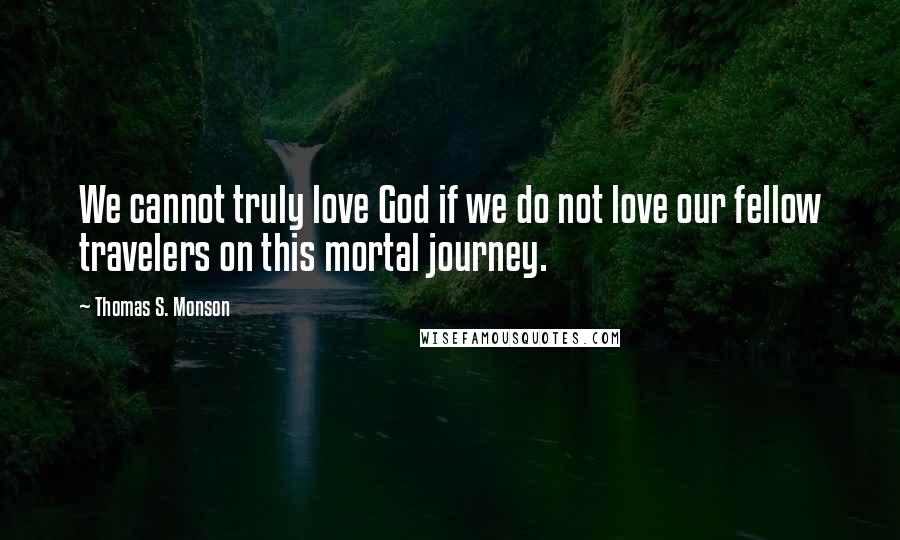 Thomas S. Monson Quotes: We cannot truly love God if we do not love our fellow travelers on this mortal journey.