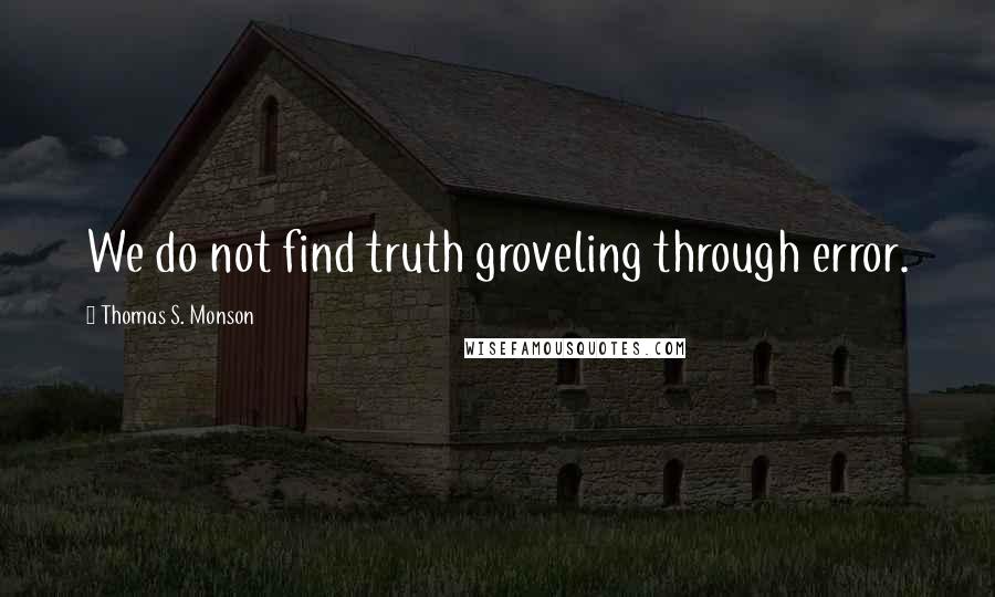 Thomas S. Monson Quotes: We do not find truth groveling through error.