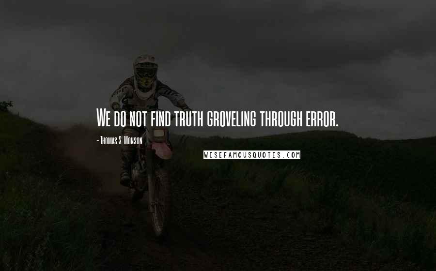 Thomas S. Monson Quotes: We do not find truth groveling through error.