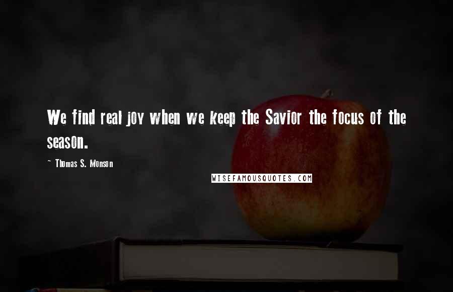 Thomas S. Monson Quotes: We find real joy when we keep the Savior the focus of the season.