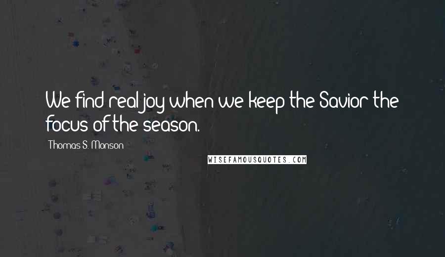 Thomas S. Monson Quotes: We find real joy when we keep the Savior the focus of the season.