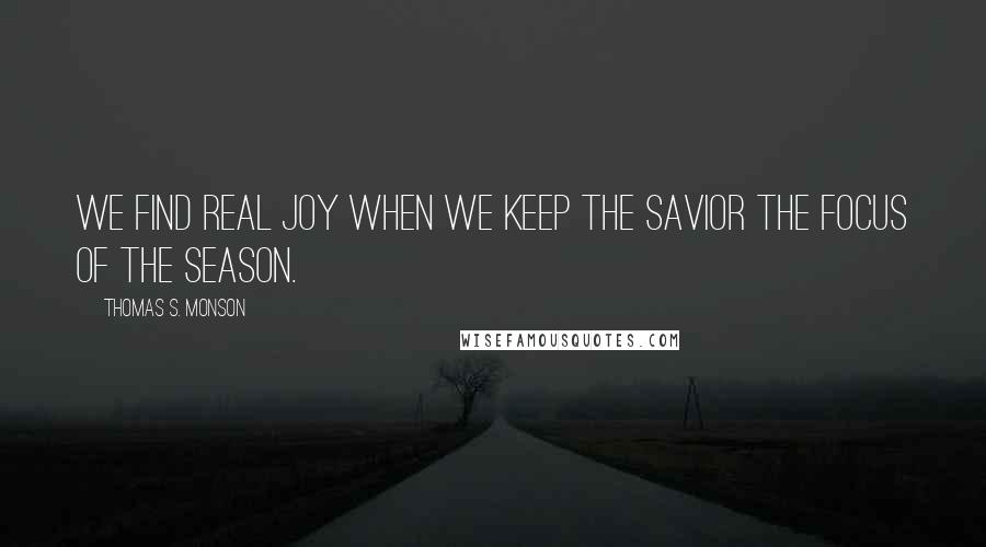 Thomas S. Monson Quotes: We find real joy when we keep the Savior the focus of the season.