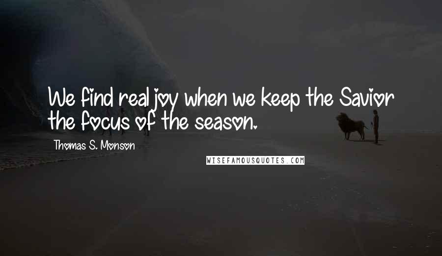 Thomas S. Monson Quotes: We find real joy when we keep the Savior the focus of the season.