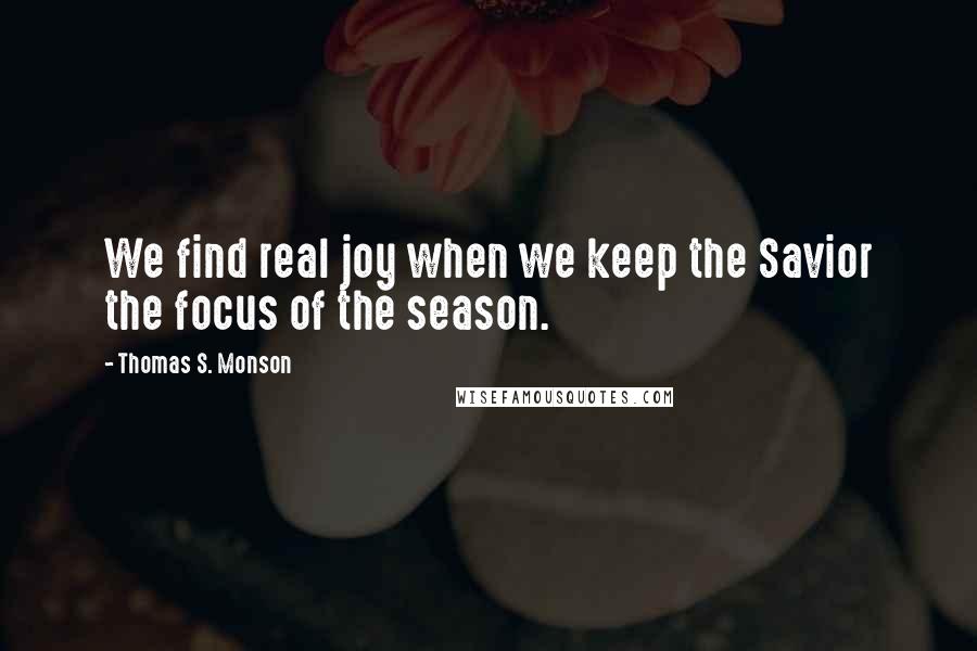 Thomas S. Monson Quotes: We find real joy when we keep the Savior the focus of the season.