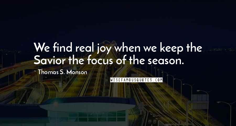 Thomas S. Monson Quotes: We find real joy when we keep the Savior the focus of the season.