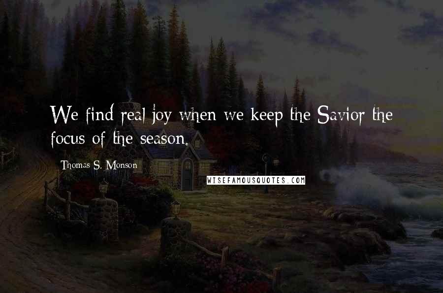 Thomas S. Monson Quotes: We find real joy when we keep the Savior the focus of the season.