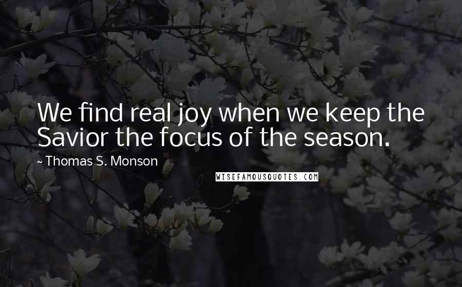 Thomas S. Monson Quotes: We find real joy when we keep the Savior the focus of the season.